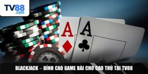 BlackJack – Đỉnh Cao Game Bài Cho Cao Thủ Tại TV88