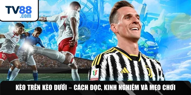 Kèo Trên Kèo Dưới – Cách Đọc, Kinh Nghiệm Và Mẹo Chơi